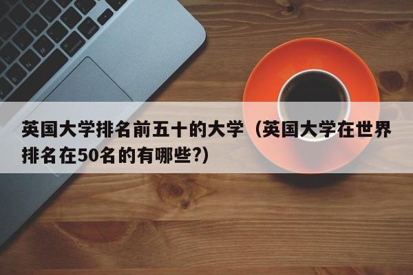 英国大学排名前五十的大学（英国大学在世界排名在50名的有哪些?）