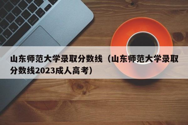 山东师范大学录取分数线（山东师范大学录取分数线2023成人高考）