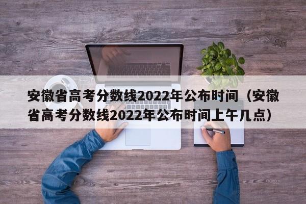 安徽省高考分数线2022年公布时间（安徽省高考分数线2022年公布时间上午几点）