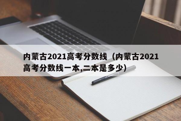 内蒙古2021高考分数线（内蒙古2021高考分数线一本,二本是多少）