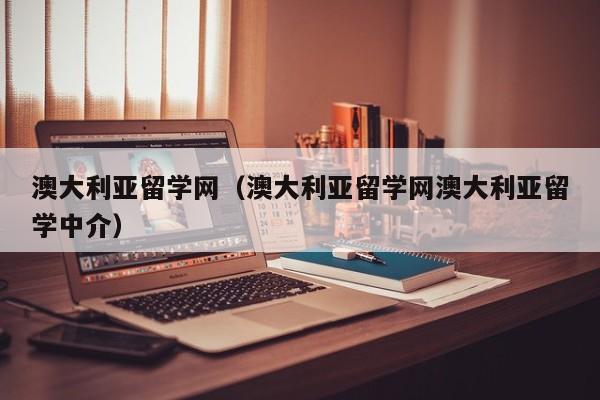 澳大利亚留学网（澳大利亚留学网澳大利亚留学中介）