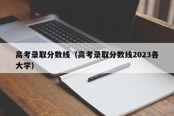 高考录取分数线（高考录取分数线2023各大学）