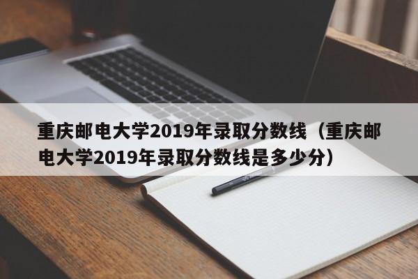 重庆邮电大学2019年录取分数线（重庆邮电大学2019年录取分数线是多少分）