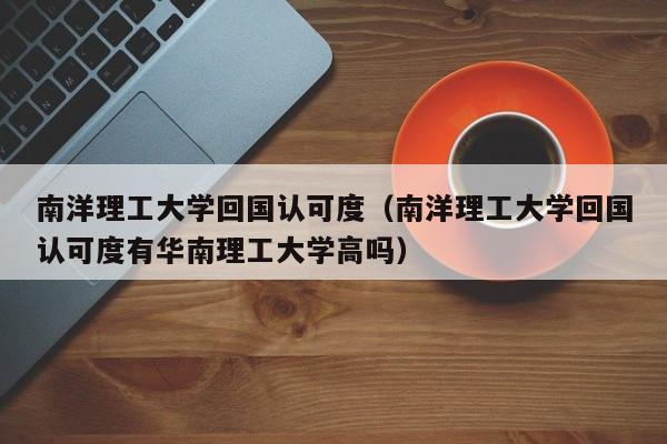 南洋理工大学回国认可度（南洋理工大学回国认可度有华南理工大学高吗）