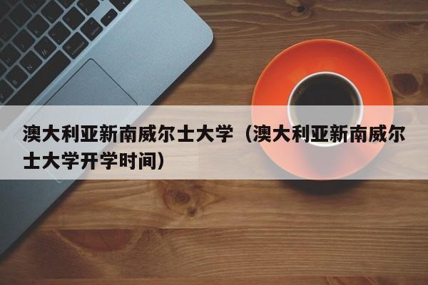 澳大利亚新南威尔士大学（澳大利亚新南威尔士大学开学时间）