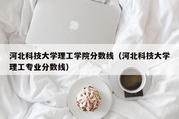 河北科技大学理工学院分数线（河北科技大学理工专业分数线）