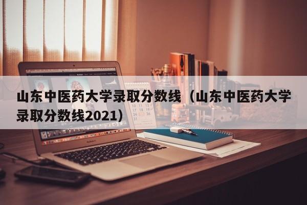 山东中医药大学录取分数线（山东中医药大学录取分数线2021）