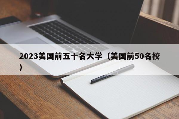 2023美国前五十名大学（美国前50名校）