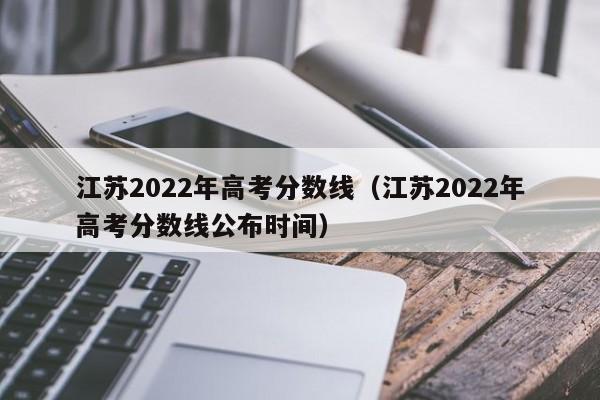 江苏2022年高考分数线（江苏2022年高考分数线公布时间）