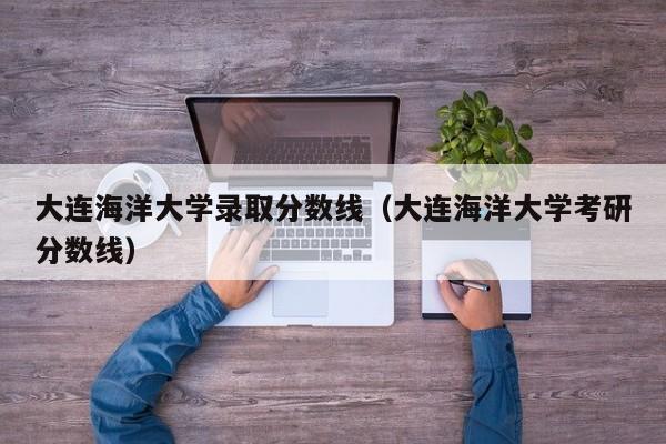 大连海洋大学录取分数线（大连海洋大学考研分数线）