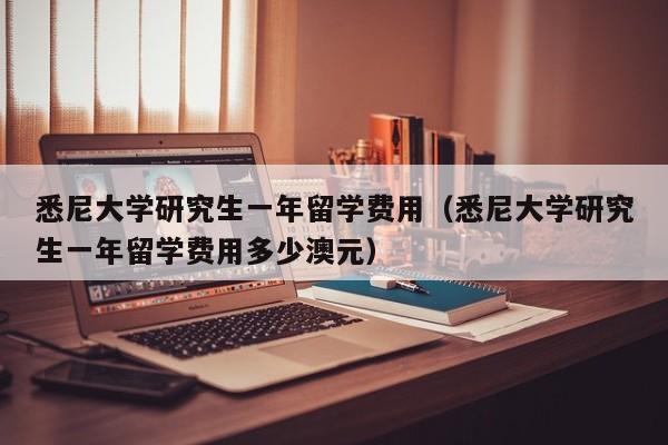 悉尼大学研究生一年留学费用（悉尼大学研究生一年留学费用多少澳元）