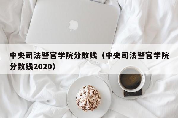 中央司法警官学院分数线（中央司法警官学院分数线2020）