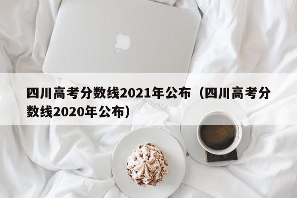 四川高考分数线2021年公布（四川高考分数线2020年公布）