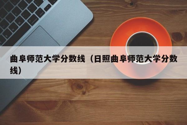 曲阜师范大学分数线（日照曲阜师范大学分数线）