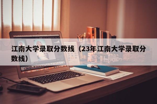 江南大学录取分数线（23年江南大学录取分数线）