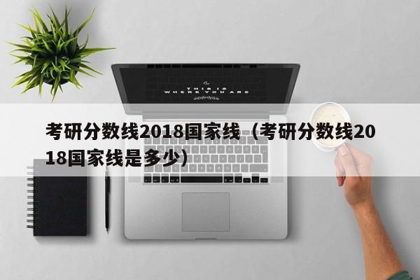 考研分数线2018国家线（考研分数线2018国家线是多少）