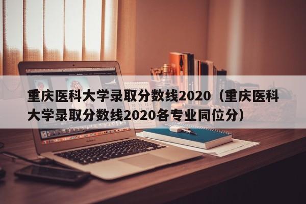 重庆医科大学录取分数线2020（重庆医科大学录取分数线2020各专业同位分）