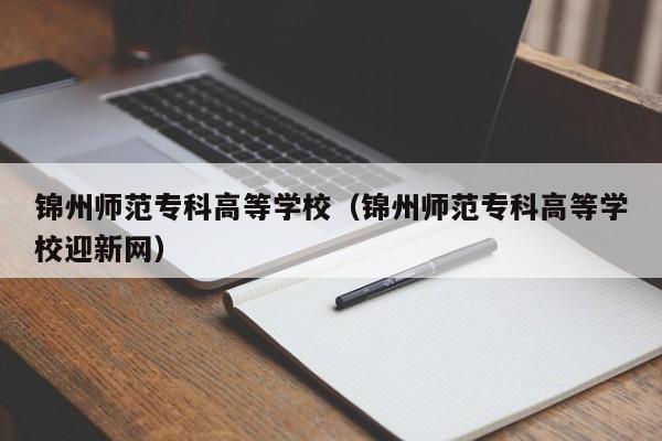 锦州师范专科高等学校（锦州师范专科高等学校迎新网）