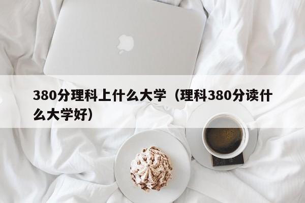 380分理科上什么大学（理科380分读什么大学好）