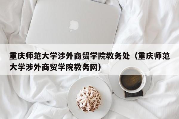 重庆师范大学涉外商贸学院教务处（重庆师范大学涉外商贸学院教务网）