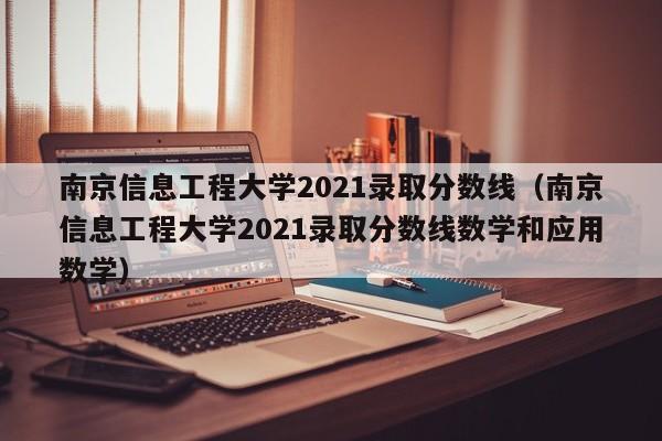 南京信息工程大学2021录取分数线（南京信息工程大学2021录取分数线数学和应用数学）