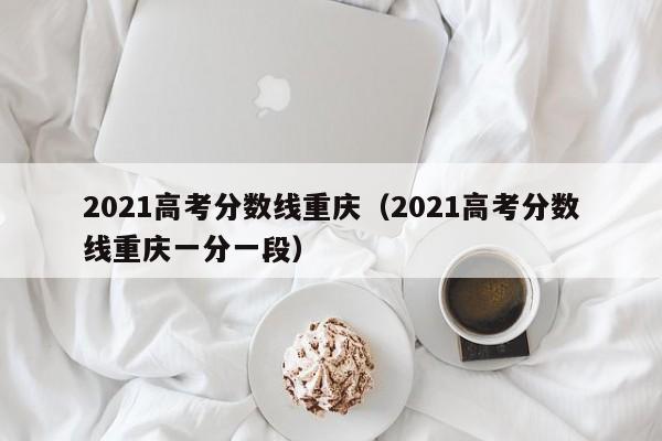 2021高考分数线重庆（2021高考分数线重庆一分一段）