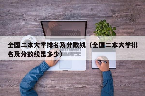 全国二本大学排名及分数线（全国二本大学排名及分数线是多少）