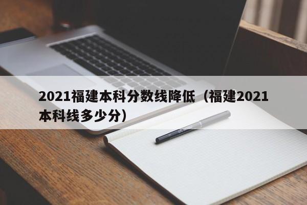 2021福建本科分数线降低（福建2021本科线多少分）