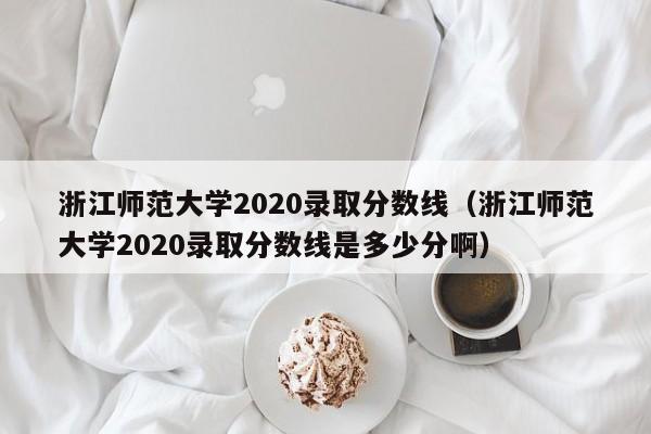 浙江师范大学2020录取分数线（浙江师范大学2020录取分数线是多少分啊）