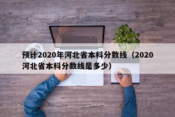 预计2020年河北省本科分数线（2020河北省本科分数线是多少）