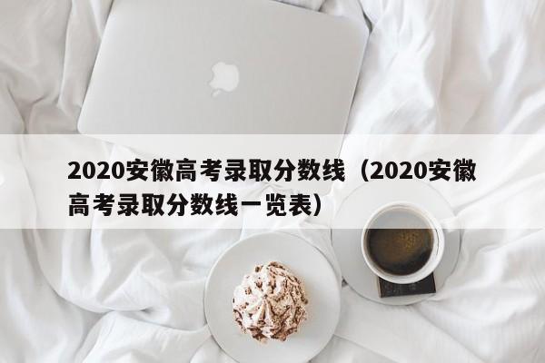 2020安徽高考录取分数线（2020安徽高考录取分数线一览表）