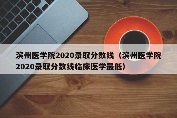 滨州医学院2020录取分数线（滨州医学院2020录取分数线临床医学最低）