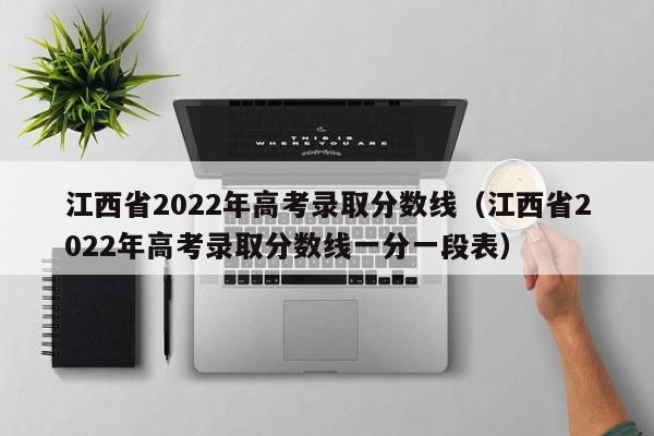 江西省2022年高考录取分数线（江西省2022年高考录取分数线一分一段表）