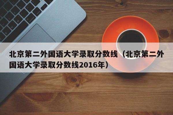 北京第二外国语大学录取分数线（北京第二外国语大学录取分数线2016年）