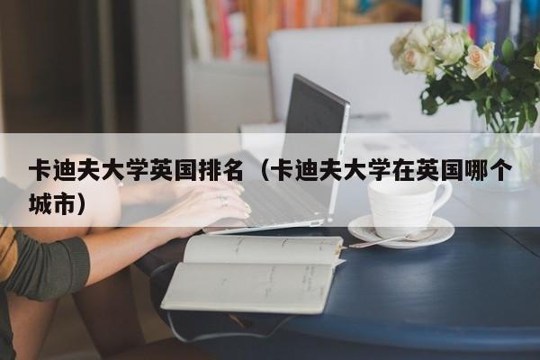 卡迪夫大学英国排名（卡迪夫大学在英国哪个城市）