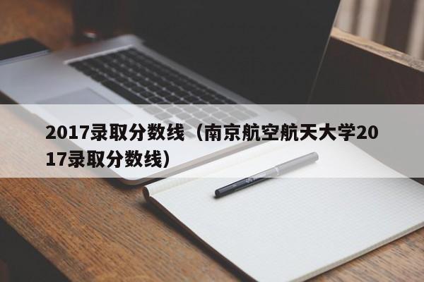 2017录取分数线（南京航空航天大学2017录取分数线）