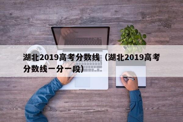 湖北2019高考分数线（湖北2019高考分数线一分一段）