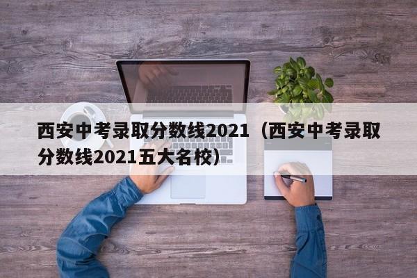 西安中考录取分数线2021（西安中考录取分数线2021五大名校）