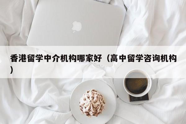 香港留学中介机构哪家好（高中留学咨询机构）