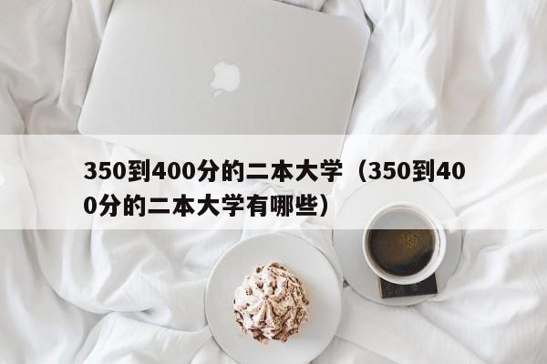 350到400分的二本大学（350到400分的二本大学有哪些）