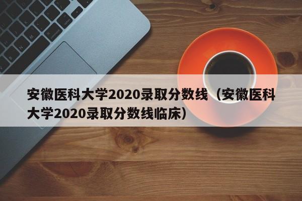 安徽医科大学2020录取分数线（安徽医科大学2020录取分数线临床）