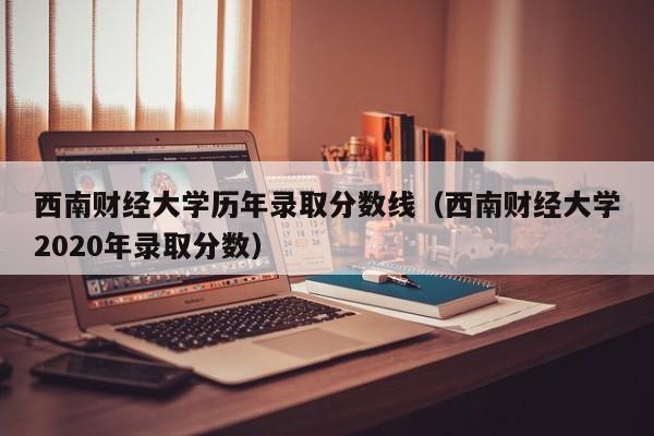 西南财经大学历年录取分数线（西南财经大学2020年录取分数）