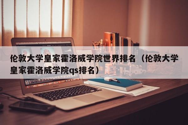 伦敦大学皇家霍洛威学院世界排名（伦敦大学皇家霍洛威学院qs排名）