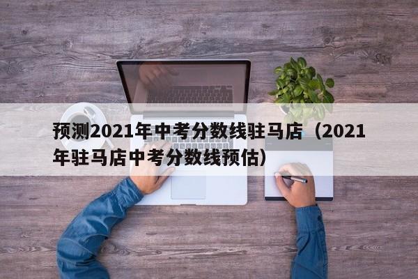 预测2021年中考分数线驻马店（2021年驻马店中考分数线预估）