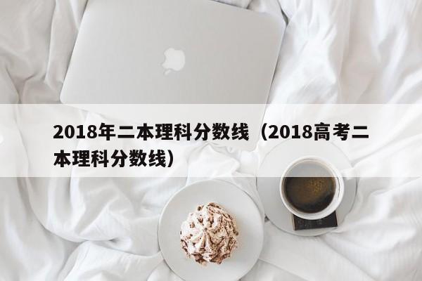 2018年二本理科分数线（2018高考二本理科分数线）