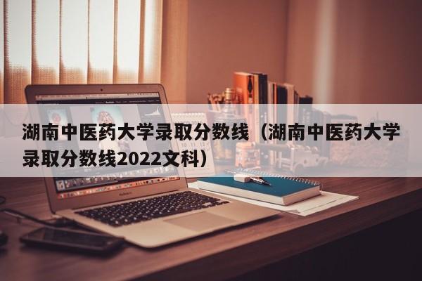 湖南中医药大学录取分数线（湖南中医药大学录取分数线2022文科）