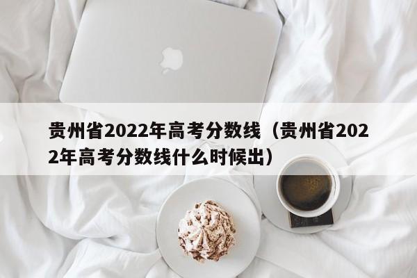 贵州省2022年高考分数线（贵州省2022年高考分数线什么时候出）