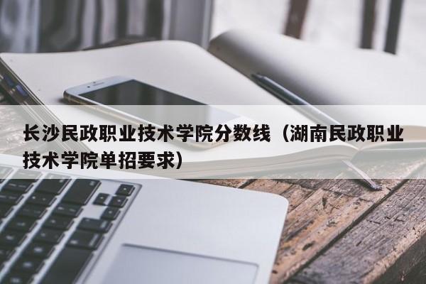 长沙民政职业技术学院分数线（湖南民政职业技术学院单招要求）