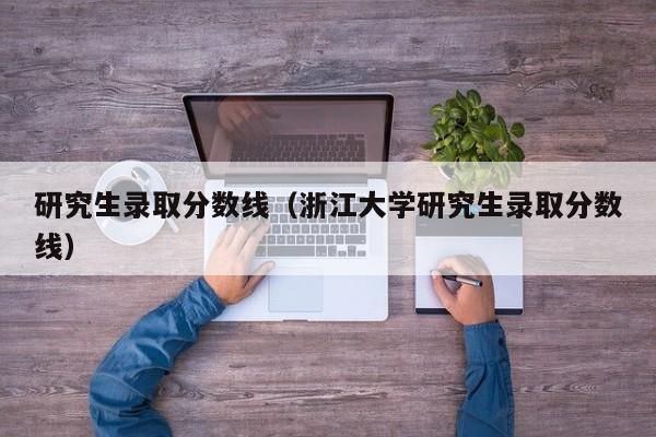 研究生录取分数线（浙江大学研究生录取分数线）