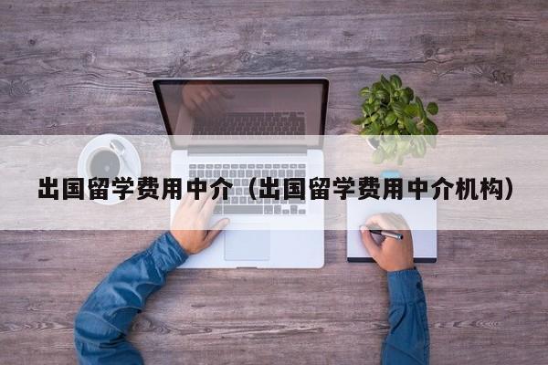 出国留学费用中介（出国留学费用中介机构）